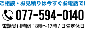 ご相談・お見積りは今すぐお電話で! TEL:077-594-0140